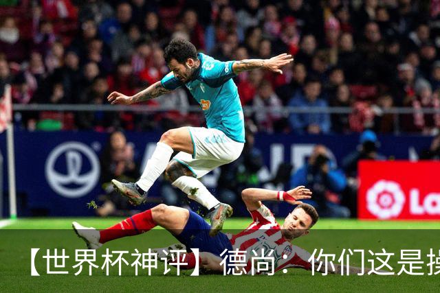 【世界杯神评】德尚：你们这是操办我的退休仪式？
