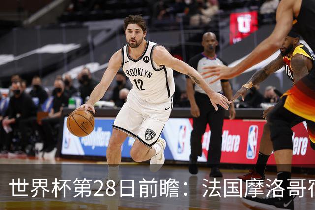 世界杯第28日前瞻：法国摩洛哥宿命重逢 姆巴佩剑指新高度