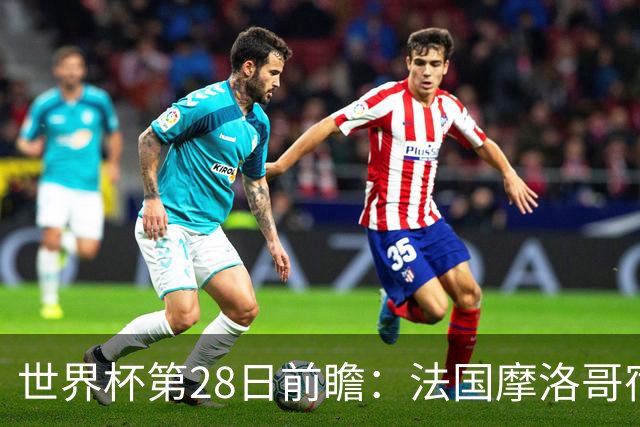 世界杯第28日前瞻：法国摩洛哥宿命重逢 姆巴佩剑指新高度