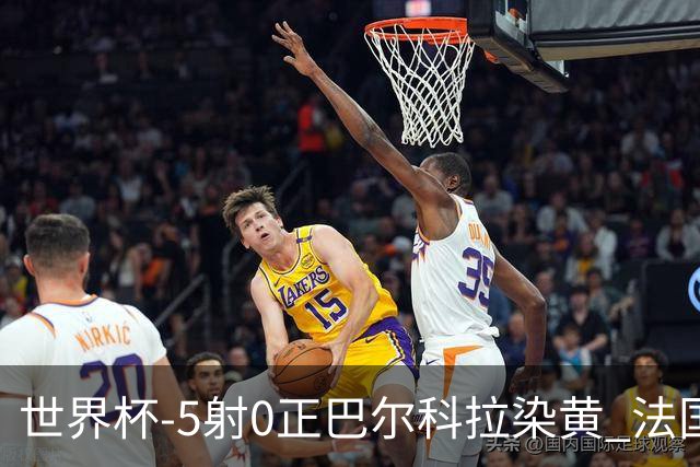 世界杯-5射0正巴尔科拉染黄 法国队半场暂0-0巴拉圭