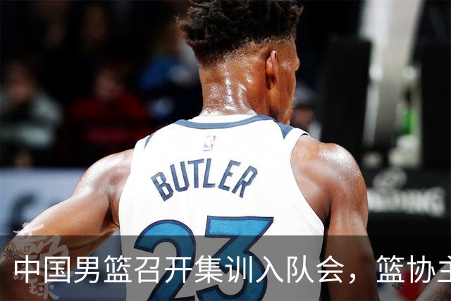 中国男篮召开集训入队会，篮协主席发表重要讲话，要动真格的了！