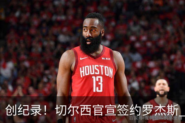 创纪录！切尔西官宣签约罗杰斯 转会费1.17亿镑