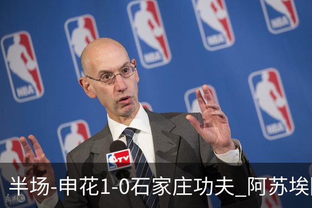 半场-申花1-0石家庄功夫 阿苏埃回归首球+失空门马纳法献助攻