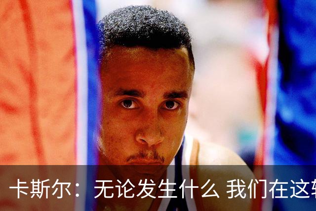 卡斯尔：无论发生什么 我们在这轮系列赛里的信心不会变