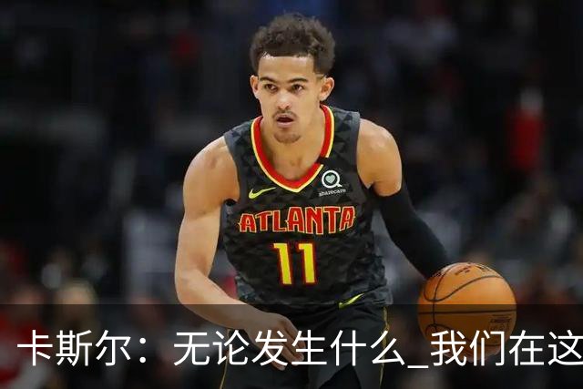 卡斯尔：无论发生什么 我们在这轮系列赛里的信心不会变