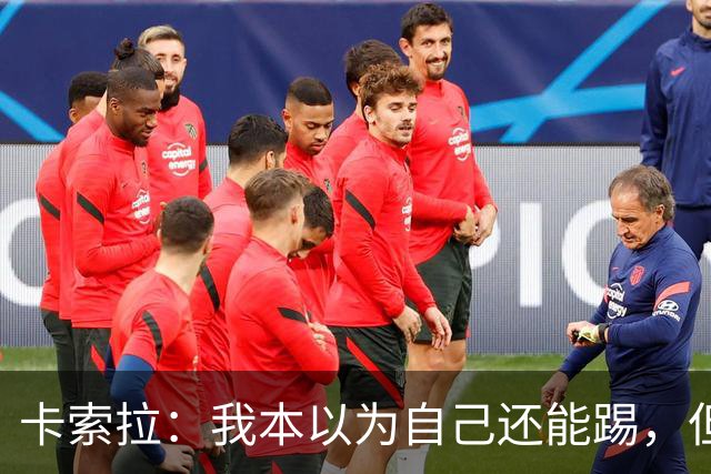 卡索拉：我本以为自己还能踢，但球队无法给我想拥有的角色