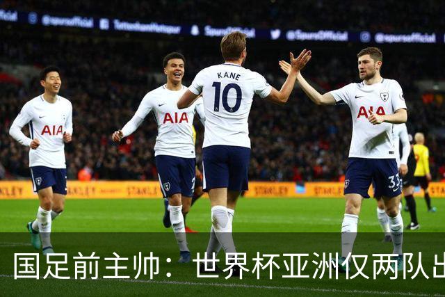 国足前主帅：世界杯亚洲仅两队出线并不意外