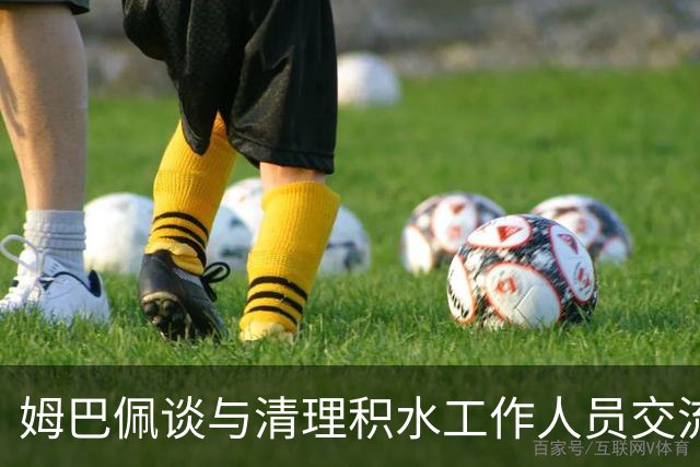 姆巴佩谈与清理积水工作人员交流：希望先清理我们要进攻的那一端