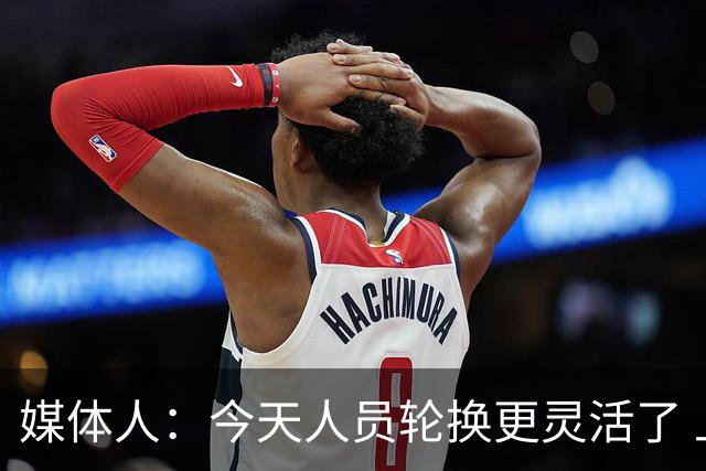 媒体人：今天人员轮换更灵活了 上一场省队19分逆转&今天不能松气