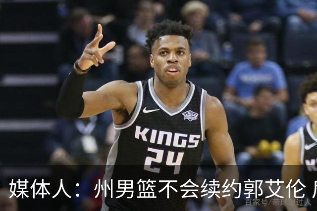 媒体人：州男篮不会续约郭艾伦 后者现在最重要是恢复百分百健康