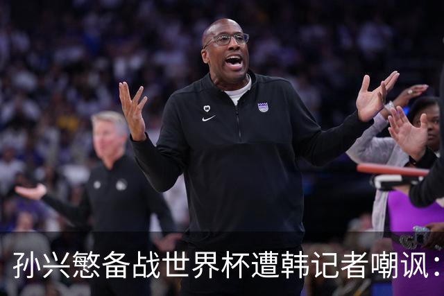 孙兴慜备战世界杯遭韩记者嘲讽：没服过兵役的家伙瞎跑什么呢？
