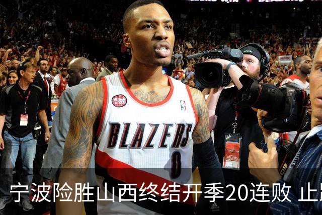宁波险胜山西终结开季20连败 止跨赛季29连败