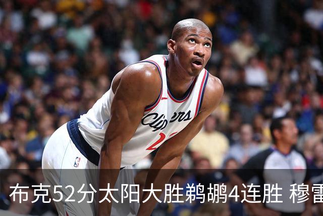 布克52分太阳大胜鹈鹕4连胜 穆雷绝杀老鹰灭火