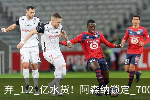 弃 1.2 亿水货！阿森纳锁定 7000 万全能战神，实力碾压罗杰斯