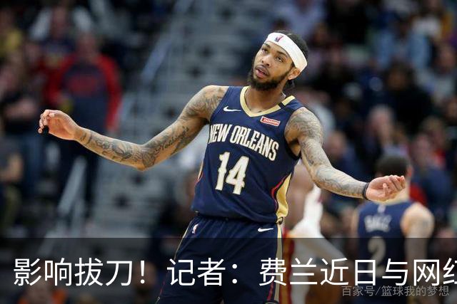 影响拔刀！记者：费兰近日与网红女友分手，两人社媒取消互关