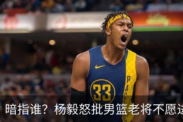 暗指谁？杨毅怒批男篮老将不愿进国家队，胡金秋一句话揭露现实