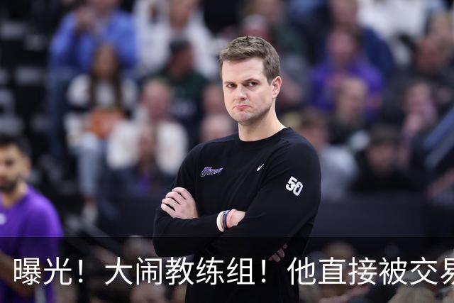 曝光！大闹教练组！他直接被交易！