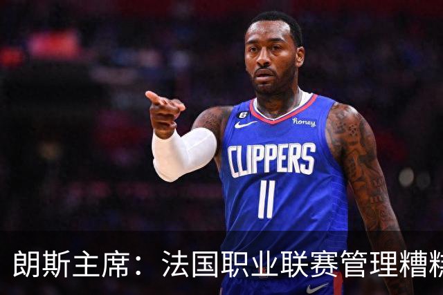 朗斯主席：法国职业联赛管理糟糕透顶；我们不想成为英超二队
