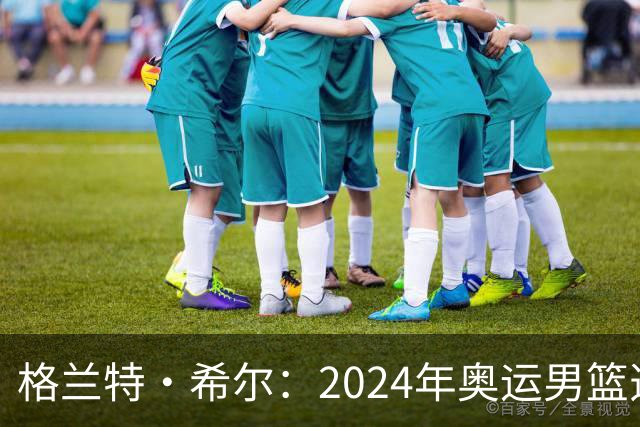 格兰特·希尔：2024年奥运男篮选怀特而非布朗是因想提升控卫防守
