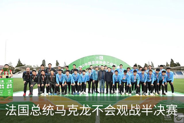 法国总统马克龙不会观战半决赛 若进决赛他将飞往纽约支持