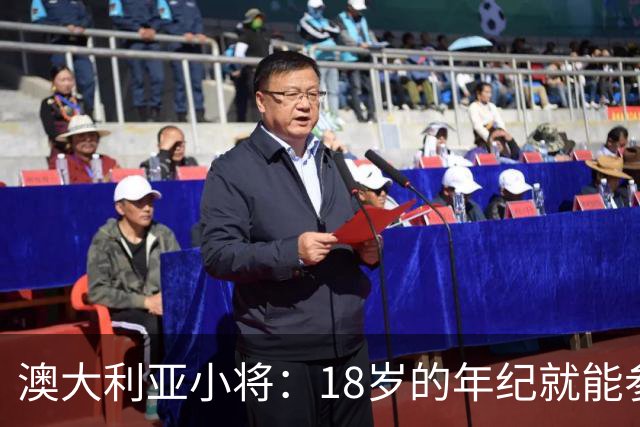 澳大利亚小将：18岁的年纪就能参加世界杯很幸运；我非常感激
