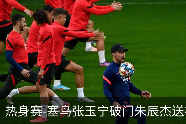 热身赛-塞鸟张玉宁破门朱辰杰送礼 国足2-1客胜新加坡
