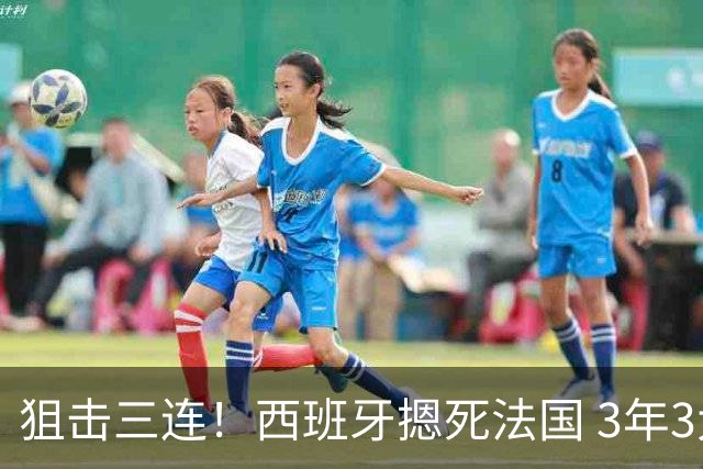 狙击三连！西班牙摁死法国 3年3大赛过不去的半决赛