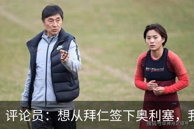 评论员：想从拜仁签下奥利塞，我觉得很难实现，明年或许还有机会