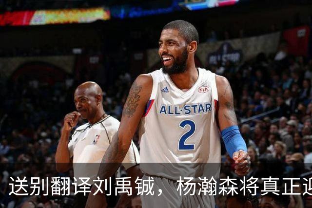 送别翻译刘禹铖，杨瀚森将真正迎来独当一面的时刻