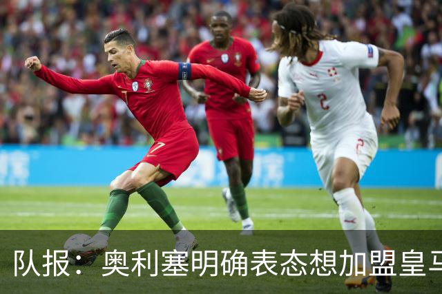 队报：奥利塞明确表态想加盟皇马！已向姆巴佩、楚阿梅尼打听消息