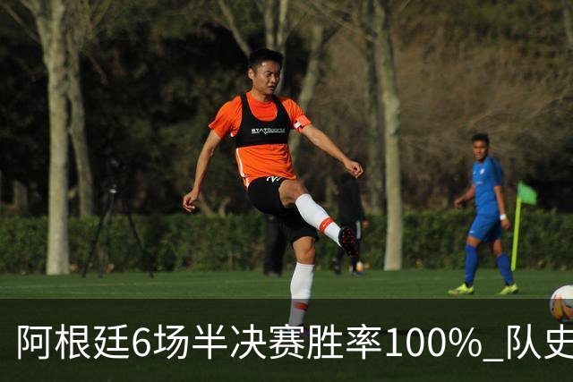 阿根廷6场半决赛胜率100% 队史第7次进决赛仅次于德国