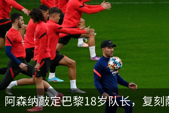 阿森纳敲定巴黎18岁队长，复刻萨利巴之路能否再造防线新星