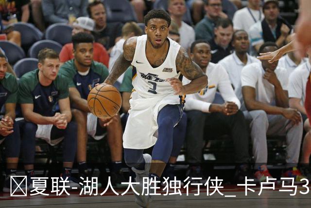 🏀夏联-湖人大胜独行侠 卡卢马34+5 卡尔伤缺 小莫雷兹10+5+4帽
