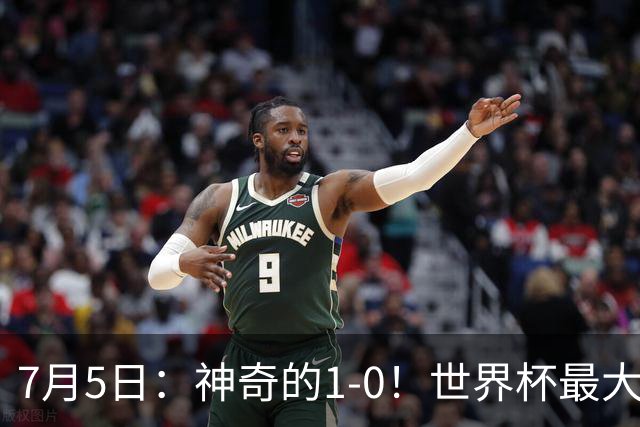 7月5日：神奇的1-0！世界杯最大黑马诞生？刷新多项纪录国足羡慕