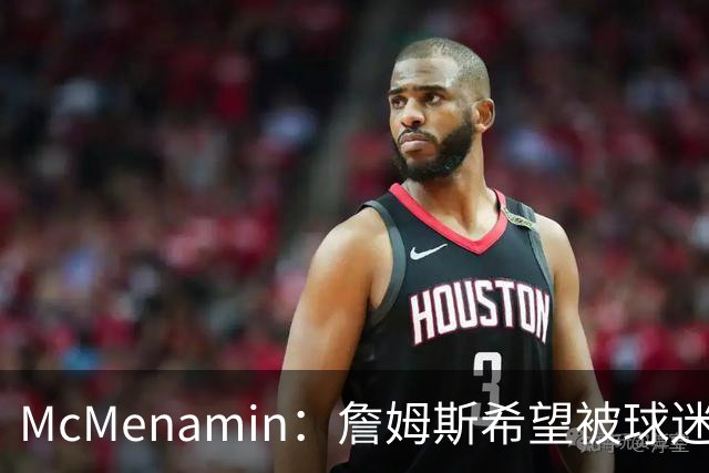 McMenamin：詹姆斯希望被球迷喜爱被接纳&颂扬 能让生涯平稳着陆