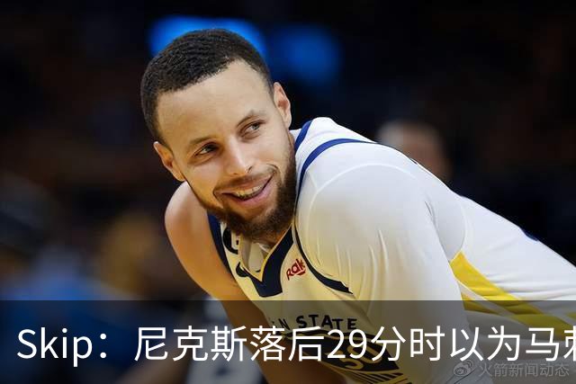 Skip：尼克斯落后29分时以为马刺能4-2翻盘 却迎来史诗级逆转