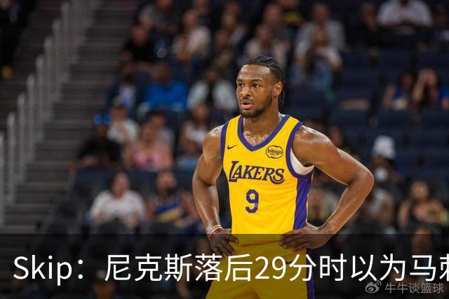 Skip：尼克斯落后29分时以为马刺能4-2翻盘 却迎来史诗级逆转